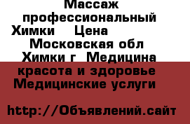 Массаж профессиональный. Химки. › Цена ­ 800-2000 - Московская обл., Химки г. Медицина, красота и здоровье » Медицинские услуги   